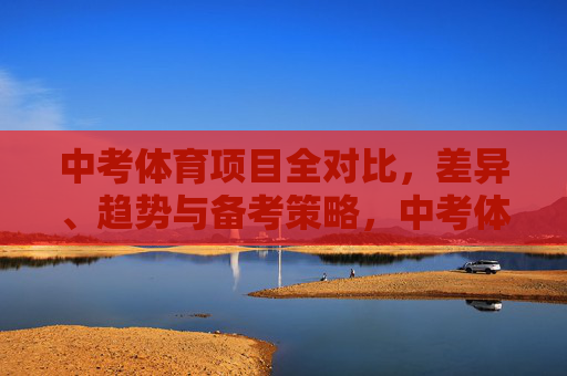中考体育项目全对比,差异、趋势与备考策略,中考体育项目全对比,差异、趋势与备考策略 中考体育项目全对比,差异、趋势与备考策略,中考体育项目全对比,差异、趋势与备考策略