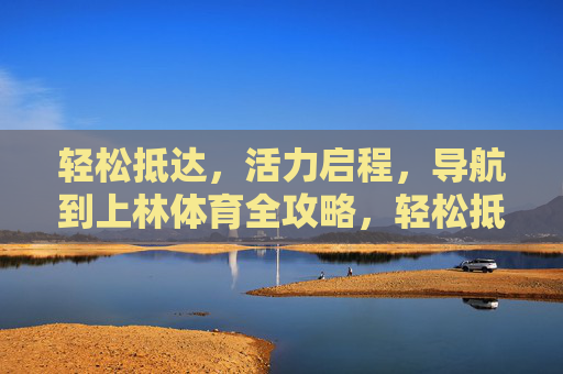 轻松抵达，活力启程，导航到上林体育全攻略，轻松抵达，活力启程，上林体育全攻略