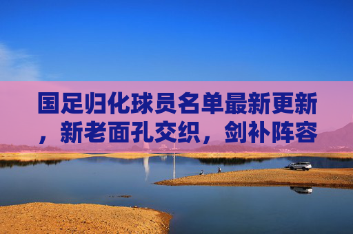 国足归化球员名单最新更新,新老面孔交织,剑补阵容短板,冲击世界杯之路再添变数,国足归化球员名单更新,新老面孔交织补短板,冲击世界杯再添变数 国足归化球员名单最新更新,新老面孔交织,剑补阵容短板,冲击世界杯之路再添变数,国足归化球员名单更新,新老面孔交织补短板,冲击世界杯再添变数