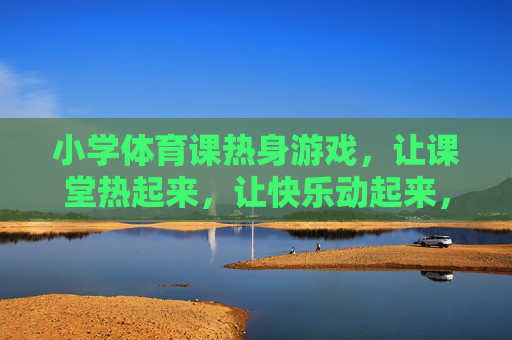 小学体育课热身游戏,让课堂热起来,让快乐动起来,小学体育课热身游戏,热力课堂,快乐动起来 小学体育课热身游戏,让课堂热起来,让快乐动起来,小学体育课热身游戏,热力课堂,快乐动起来