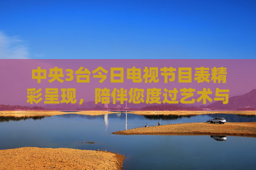 中央3台今日电视节目表精彩呈现,陪伴您度过艺术与欢乐交织的一天,中央3台今日节目表,艺术与欢乐交织的一天 中央3台今日电视节目表精彩呈现,陪伴您度过艺术与欢乐交织的一天,中央3台今日节目表,艺术与欢乐交织的一天