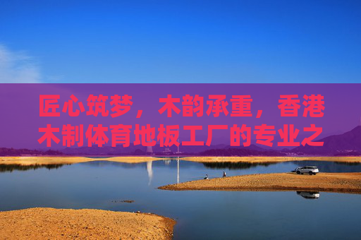 匠心筑梦,木韵承重,香港木制体育地板工厂的专业之道,匠心筑梦木韵承重,香港木制体育地板工厂专业之道 匠心筑梦,木韵承重,香港木制体育地板工厂的专业之道,匠心筑梦木韵承重,香港木制体育地板工厂专业之道