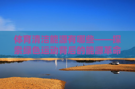 体育清洁能源有哪些——探索绿色运动背后的能源革命,体育清洁能源,绿色运动的能源革命 体育清洁能源有哪些——探索绿色运动背后的能源革命,体育清洁能源,绿色运动的能源革命