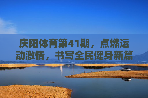 庆阳体育第41期，点燃运动激情，书写全民健身新篇，庆阳体育第41期，点燃运动激情，书写全民健身新篇