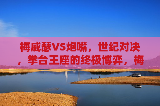 梅威瑟VS炮嘴,世纪对决,拳台王座的终极博弈,梅威瑟VS炮嘴,世纪对决,拳台王座终极博弈 梅威瑟VS炮嘴,世纪对决,拳台王座的终极博弈,梅威瑟VS炮嘴,世纪对决,拳台王座终极博弈