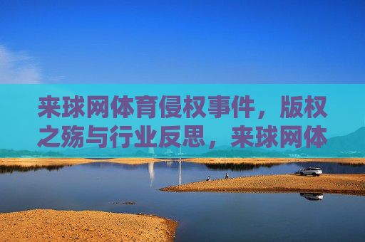 来球网体育侵权事件,版权之殇与行业反思,来球网体育侵权事件,版权之殇与行业反思 来球网体育侵权事件,版权之殇与行业反思,来球网体育侵权事件,版权之殇与行业反思