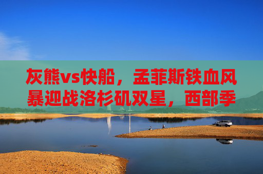 灰熊vs快船,孟菲斯铁血风暴迎战洛杉矶双星,西部季后赛前哨战,灰熊铁血风暴vs快船双星,西部季后赛前哨战 灰熊vs快船,孟菲斯铁血风暴迎战洛杉矶双星,西部季后赛前哨战,灰熊铁血风暴vs快船双星,西部季后赛前哨战