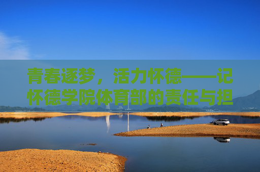 青春逐梦,活力怀德——记怀德学院体育部的责任与担当,怀德学院体育部,青春逐梦担使命,活力铸魂显担当 青春逐梦,活力怀德——记怀德学院体育部的责任与担当,怀德学院体育部,青春逐梦担使命,活力铸魂显担当