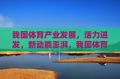 我国体育产业发展,活力迸发,新动能澎湃,我国体育产业活力迸发新动能澎湃 我国体育产业发展,活力迸发,新动能澎湃,我国体育产业活力迸发新动能澎湃
