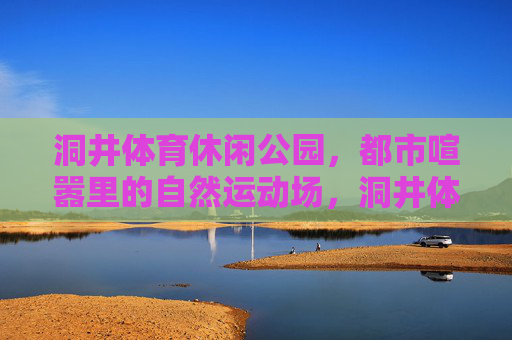 洞井体育休闲公园,都市喧嚣里的自然运动场,洞井体育休闲公园,都市喧嚣里的自然运动场 洞井体育休闲公园,都市喧嚣里的自然运动场,洞井体育休闲公园,都市喧嚣里的自然运动场