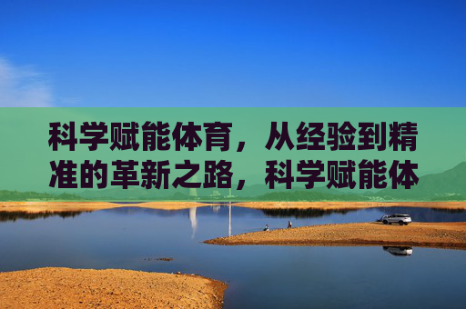 科学赋能体育,从经验到精准的革新之路,科学赋能体育,从经验到精准的革新之路 科学赋能体育,从经验到精准的革新之路,科学赋能体育,从经验到精准的革新之路