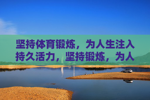 坚持体育锻炼,为人生注入持久活力,坚持锻炼,为人生注入持久活力 坚持体育锻炼,为人生注入持久活力,坚持锻炼,为人生注入持久活力