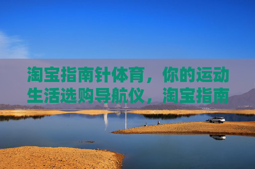 淘宝指南针体育,你的运动生活选购导航仪,淘宝指南针体育,运动生活选购导航仪 淘宝指南针体育,你的运动生活选购导航仪,淘宝指南针体育,运动生活选购导航仪