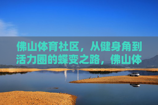 佛山体育社区,从健身角到活力圈的蝶变之路,佛山体育社区,从健身角到活力圈的蝶变 佛山体育社区,从健身角到活力圈的蝶变之路,佛山体育社区,从健身角到活力圈的蝶变
