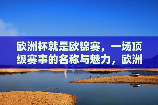欧洲杯就是欧锦赛,一场顶级赛事的名称与魅力,欧洲杯就是欧锦赛,顶级赛事的魅力与名称 欧洲杯就是欧锦赛,一场顶级赛事的名称与魅力,欧洲杯就是欧锦赛,顶级赛事的魅力与名称