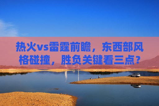 热火vs雷霆前瞻,东西部风格碰撞,胜负关键看三点?热火vs雷霆,东西部风格碰撞,胜负关键看三点? 热火vs雷霆前瞻,东西部风格碰撞,胜负关键看三点?热火vs雷霆,东西部风格碰撞,胜负关键看三点?