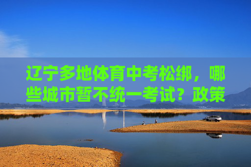 辽宁多地体育中考松绑,哪些城市暂不统一考试?政策背后的考量,辽宁体育中考松绑,多城暂不统考背后的考量 辽宁多地体育中考松绑,哪些城市暂不统一考试?政策背后的考量,辽宁体育中考松绑,多城暂不统考背后的考量