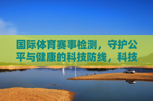 国际体育赛事检测,守护公平与健康的科技防线,科技防线,守护国际体育赛事公平与健康 国际体育赛事检测,守护公平与健康的科技防线,科技防线,守护国际体育赛事公平与健康