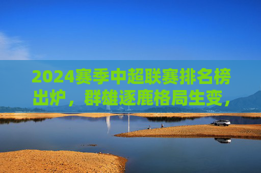 2024赛季中超联赛排名榜出炉,群雄逐鹿格局生变,本土力量崛起成亮点,2024中超排名榜出炉,群雄逐鹿格局生变 本土力量崛起成亮点 2024赛季中超联赛排名榜出炉,群雄逐鹿格局生变,本土力量崛起成亮点,2024中超排名榜出炉,群雄逐鹿格局生变 本土力量崛起成亮点