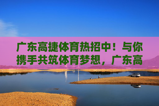广东高捷体育热招中!与你携手共筑体育梦想,广东高捷体育热招中,携手共筑体育梦想 广东高捷体育热招中!与你携手共筑体育梦想,广东高捷体育热招中,携手共筑体育梦想