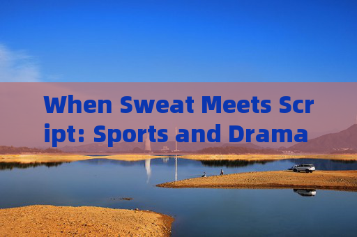 When Sweat Meets Script: Sports and Drama English, a Collision of Passion and Performance，Sweat and Script: Sports and Drama Collide