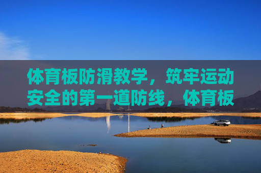 体育板防滑教学，筑牢运动安全的第一道防线，体育板防滑教学，筑牢运动安全第一防线