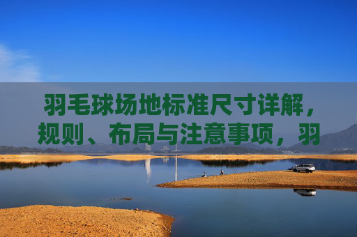羽毛球场地标准尺寸详解,规则、布局与注意事项,羽毛球场地标准尺寸详解,规则、布局与注意事项 羽毛球场地标准尺寸详解,规则、布局与注意事项,羽毛球场地标准尺寸详解,规则、布局与注意事项