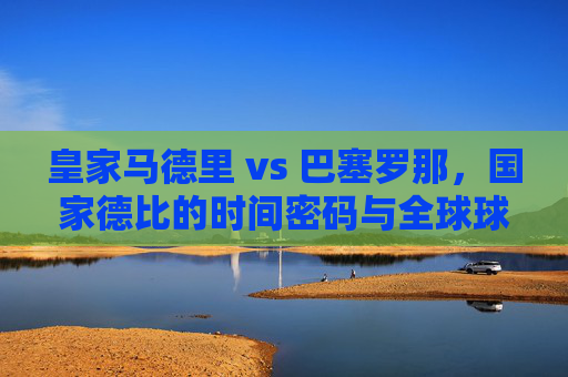 皇家马德里 vs 巴塞罗那,国家德比的时间密码与全球球迷的时钟,国家德比的时间密码,皇家马德里vs巴塞罗那与全球球迷的共同时刻 皇家马德里 vs 巴塞罗那,国家德比的时间密码与全球球迷的时钟,国家德比的时间密码,皇家马德里vs巴塞罗那与全球球迷的共同时刻