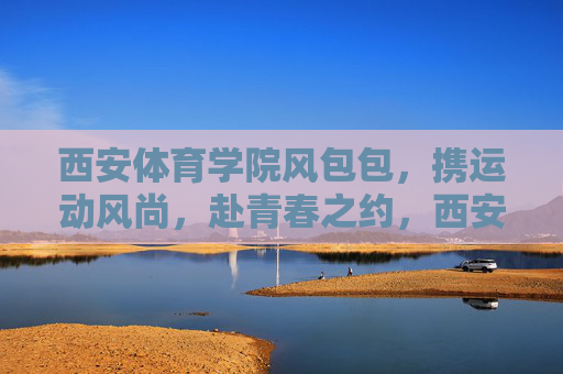 西安体育学院风包包,携运动风尚,赴青春之约,西安体育学院风包包,携运动风尚,赴青春之约 西安体育学院风包包,携运动风尚,赴青春之约,西安体育学院风包包,携运动风尚,赴青春之约