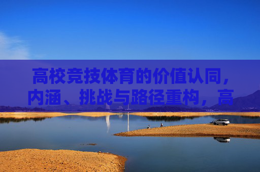 高校竞技体育的价值认同,内涵、挑战与路径重构,高校竞技体育的价值认同,内涵、挑战与路径重构 高校竞技体育的价值认同,内涵、挑战与路径重构,高校竞技体育的价值认同,内涵、挑战与路径重构