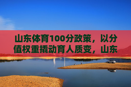 山东体育100分政策,以分值权重撬动育人质变,山东体育100分,分值权重撬动育人质变 山东体育100分政策,以分值权重撬动育人质变,山东体育100分,分值权重撬动育人质变