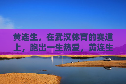 黄连生,在武汉体育的赛道上,跑出一生热爱,黄连生,武汉体育赛道上的一生热爱 黄连生,在武汉体育的赛道上,跑出一生热爱,黄连生,武汉体育赛道上的一生热爱