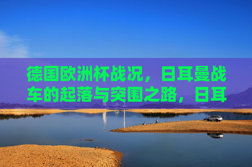 德国欧洲杯战况,日耳曼战车的起落与突围之路,日耳曼战车欧洲杯,起落与突围之路 德国欧洲杯战况,日耳曼战车的起落与突围之路,日耳曼战车欧洲杯,起落与突围之路