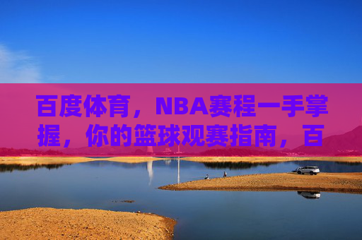 百度体育,NBA赛程一手掌握,你的篮球观赛指南,百度体育,NBA赛程一手掌握,你的篮球观赛指南 百度体育,NBA赛程一手掌握,你的篮球观赛指南,百度体育,NBA赛程一手掌握,你的篮球观赛指南