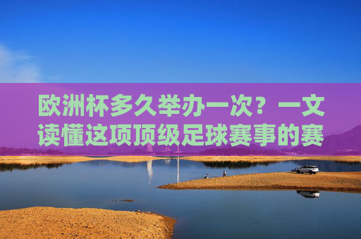 欧洲杯多久举办一次?一文读懂这项顶级足球赛事的赛制,欧洲杯赛制与举办周期,一文读懂顶级足球赛事 欧洲杯多久举办一次?一文读懂这项顶级足球赛事的赛制,欧洲杯赛制与举办周期,一文读懂顶级足球赛事