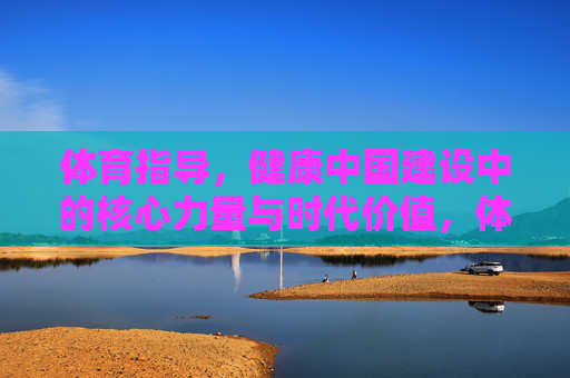 体育指导，健康中国建设中的核心力量与时代价值，体育指导，健康中国建设的核心力量与时代价值
