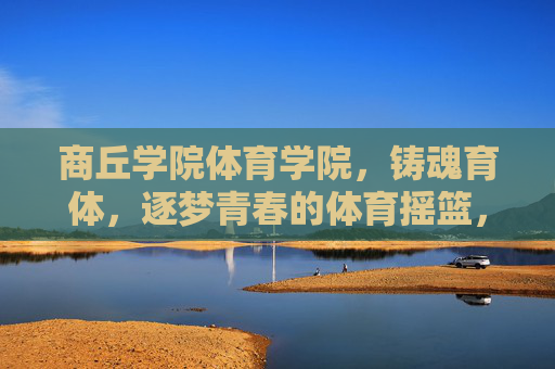 商丘学院体育学院,铸魂育体,逐梦青春的体育摇篮,铸魂育体逐梦青春的体育摇篮 商丘学院体育学院,铸魂育体,逐梦青春的体育摇篮,铸魂育体逐梦青春的体育摇篮