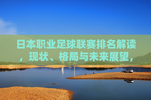 日本职业足球联赛排名解读,现状、格局与未来展望,日本职业足球联赛排名,现状、格局与未来展望 日本职业足球联赛排名解读,现状、格局与未来展望,日本职业足球联赛排名,现状、格局与未来展望
