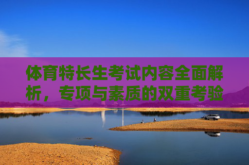 体育特长生考试内容全面解析,专项与素质的双重考验,体育特长生考试内容全面解析,专项与素质的双重考验 体育特长生考试内容全面解析,专项与素质的双重考验,体育特长生考试内容全面解析,专项与素质的双重考验
