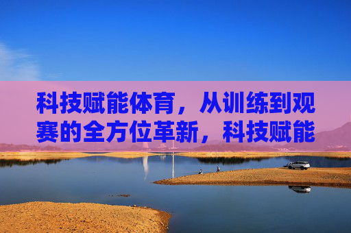 科技赋能体育,从训练到观赛的全方位革新,科技赋能体育,训练观赛全方位革新 科技赋能体育,从训练到观赛的全方位革新,科技赋能体育,训练观赛全方位革新