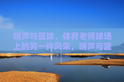 哨声与篮球,体育老师球场上的另一种风采,哨声与篮球,体育老师的球场风采 哨声与篮球,体育老师球场上的另一种风采,哨声与篮球,体育老师的球场风采