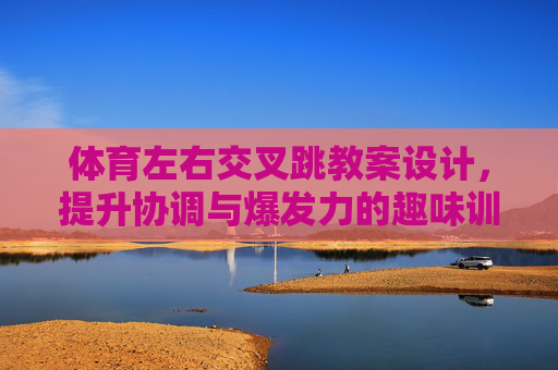 体育左右交叉跳教案设计,提升协调与爆发力的趣味训练,趣味左右交叉跳教案设计,协调与爆发力提升训练 体育左右交叉跳教案设计,提升协调与爆发力的趣味训练,趣味左右交叉跳教案设计,协调与爆发力提升训练