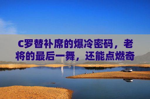 C罗替补席的爆冷密码,老将的最后一舞,还能点燃奇迹吗?C罗替补席的爆冷密码,老将最后一舞,奇迹待燃? C罗替补席的爆冷密码,老将的最后一舞,还能点燃奇迹吗?C罗替补席的爆冷密码,老将最后一舞,奇迹待燃?