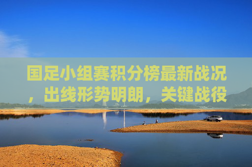 国足小组赛积分榜最新战况,出线形势明朗,关键战役待打响,国足小组赛积分榜最新战况,出线形势明朗,关键战役待打响 国足小组赛积分榜最新战况,出线形势明朗,关键战役待打响,国足小组赛积分榜最新战况,出线形势明朗,关键战役待打响