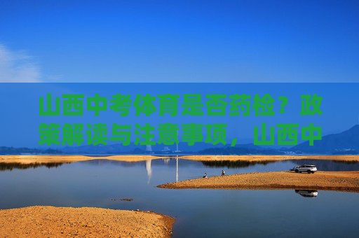 山西中考体育是否药检?政策解读与注意事项,山西中考体育药检,政策解读与注意事项 山西中考体育是否药检?政策解读与注意事项,山西中考体育药检,政策解读与注意事项