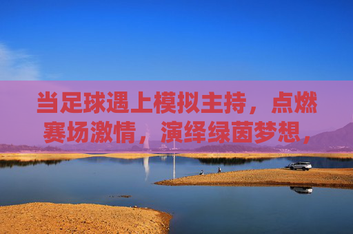 当足球遇上模拟主持,点燃赛场激情,演绎绿茵梦想,当足球遇上模拟主持,点燃赛场激情,演绎绿茵梦想 当足球遇上模拟主持,点燃赛场激情,演绎绿茵梦想,当足球遇上模拟主持,点燃赛场激情,演绎绿茵梦想