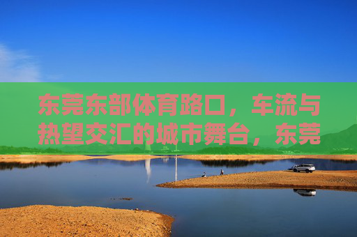 东莞东部体育路口，车流与热望交汇的城市舞台，东莞东部体育路口，车流与热望交汇的城市舞台