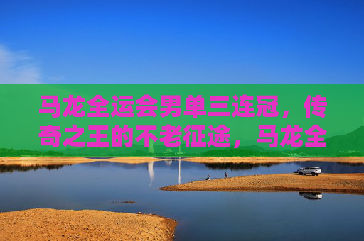 马龙全运会男单三连冠,传奇之王的不老征途,马龙全运会男单三连冠,传奇王者的不老征途 马龙全运会男单三连冠,传奇之王的不老征途,马龙全运会男单三连冠,传奇王者的不老征途