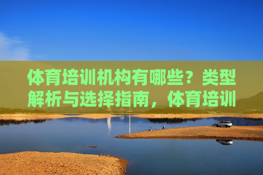 体育培训机构有哪些?类型解析与选择指南,体育培训机构类型解析与选择指南 体育培训机构有哪些?类型解析与选择指南,体育培训机构类型解析与选择指南