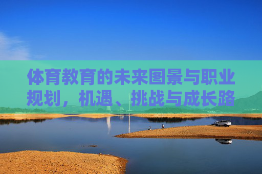 体育教育的未来图景与职业规划,机遇、挑战与成长路径,体育教育职业规划的未来,机遇、挑战与成长路径 体育教育的未来图景与职业规划,机遇、挑战与成长路径,体育教育职业规划的未来,机遇、挑战与成长路径